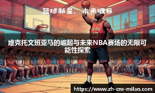 维克托文班亚马的崛起与未来NBA赛场的无限可能性探索