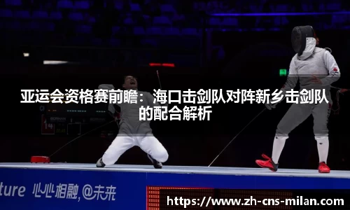 亚运会资格赛前瞻：海口击剑队对阵新乡击剑队的配合解析