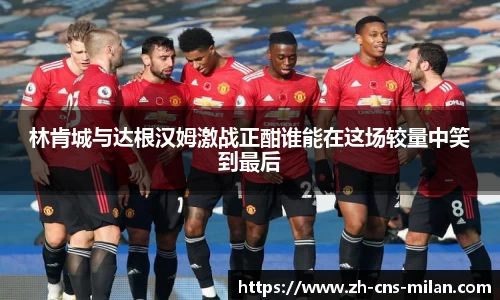 林肯城与达根汉姆激战正酣谁能在这场较量中笑到最后